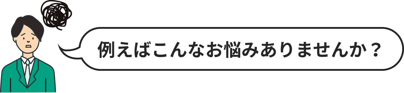 例えばこんなお悩みありませんか？