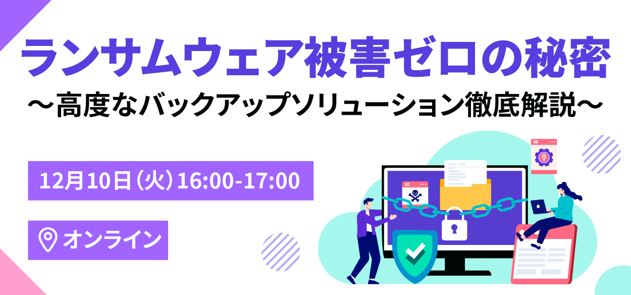 【2024年12月10日（火）オンライン開催】ランサムウェア被害ゼロの秘密 ～高度なバックアップソリューション徹底解説～