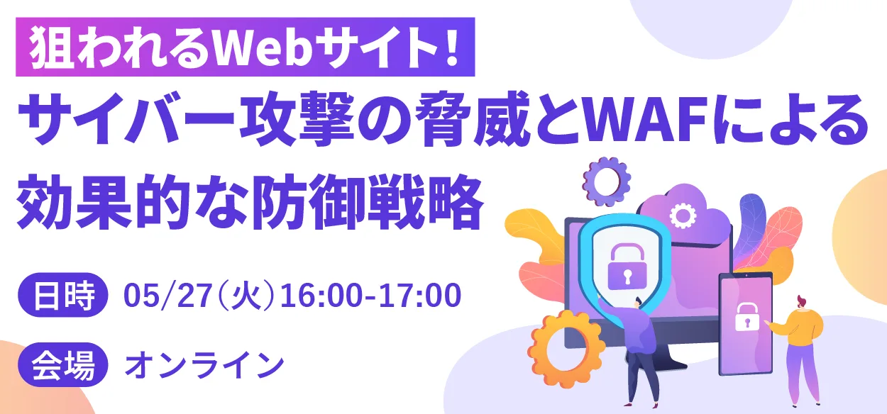 【2025年5月27日（火）オンライン開催】狙われるWebサイト！サイバー攻撃の脅威とWAFによる効果的な防御戦略