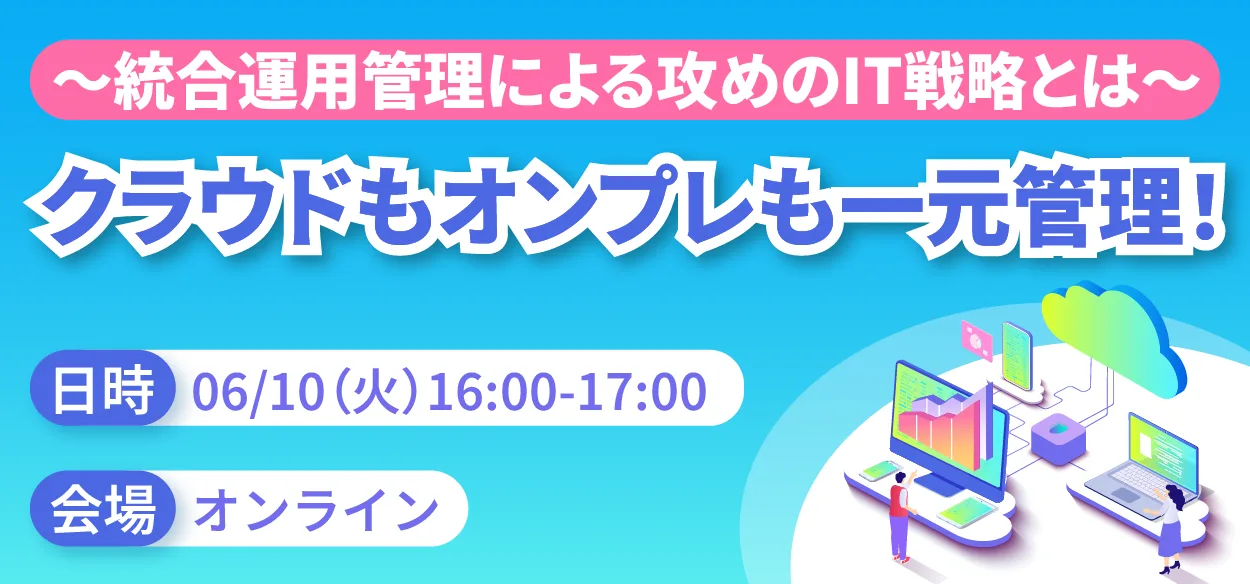 【2025年6月10日（火）オンライン開催】クラウドもオンプレも一元管理！ ～統合運用管理による攻めのIT戦略とは～